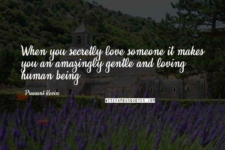 Prassant Kevin Quotes: When you secretly love someone it makes you an amazingly gentle and loving human being.