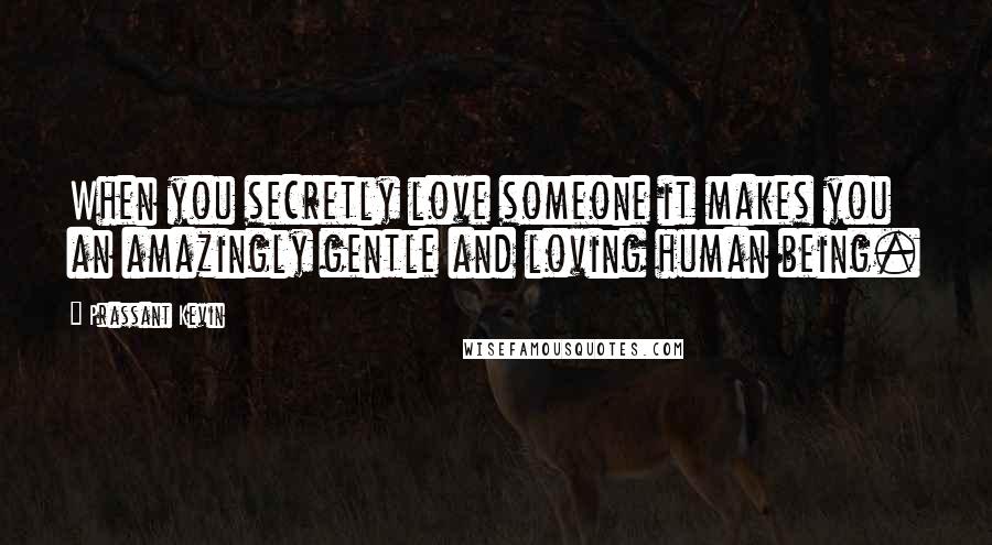 Prassant Kevin Quotes: When you secretly love someone it makes you an amazingly gentle and loving human being.