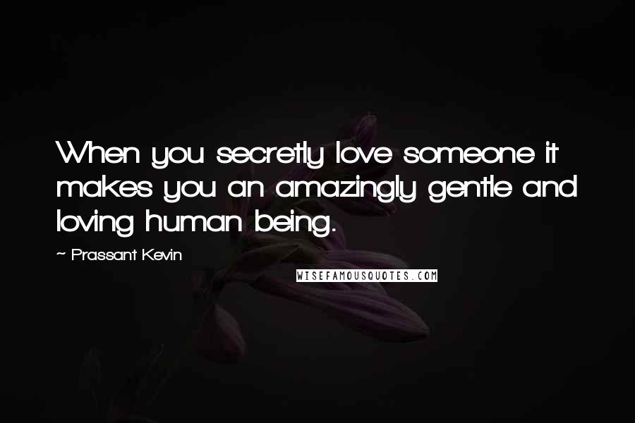 Prassant Kevin Quotes: When you secretly love someone it makes you an amazingly gentle and loving human being.