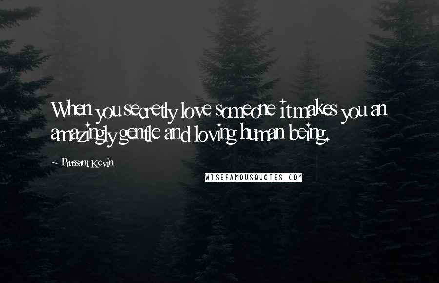 Prassant Kevin Quotes: When you secretly love someone it makes you an amazingly gentle and loving human being.