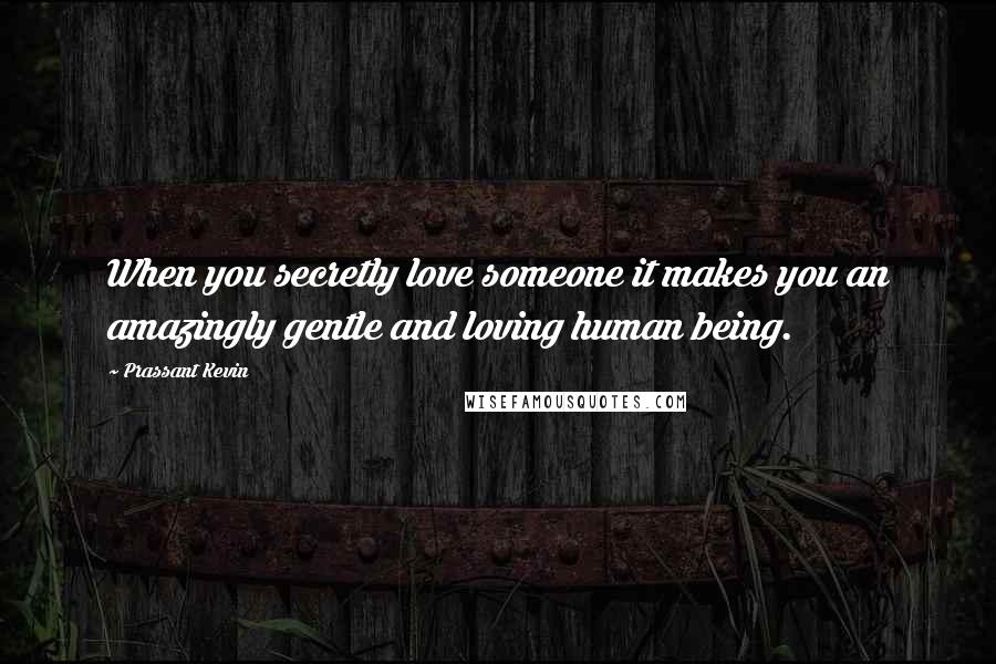 Prassant Kevin Quotes: When you secretly love someone it makes you an amazingly gentle and loving human being.