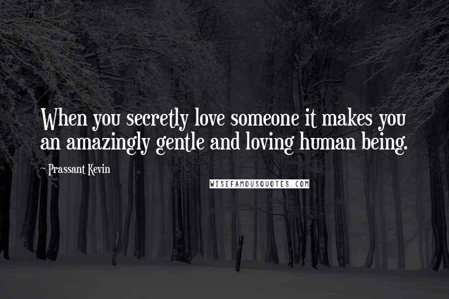 Prassant Kevin Quotes: When you secretly love someone it makes you an amazingly gentle and loving human being.