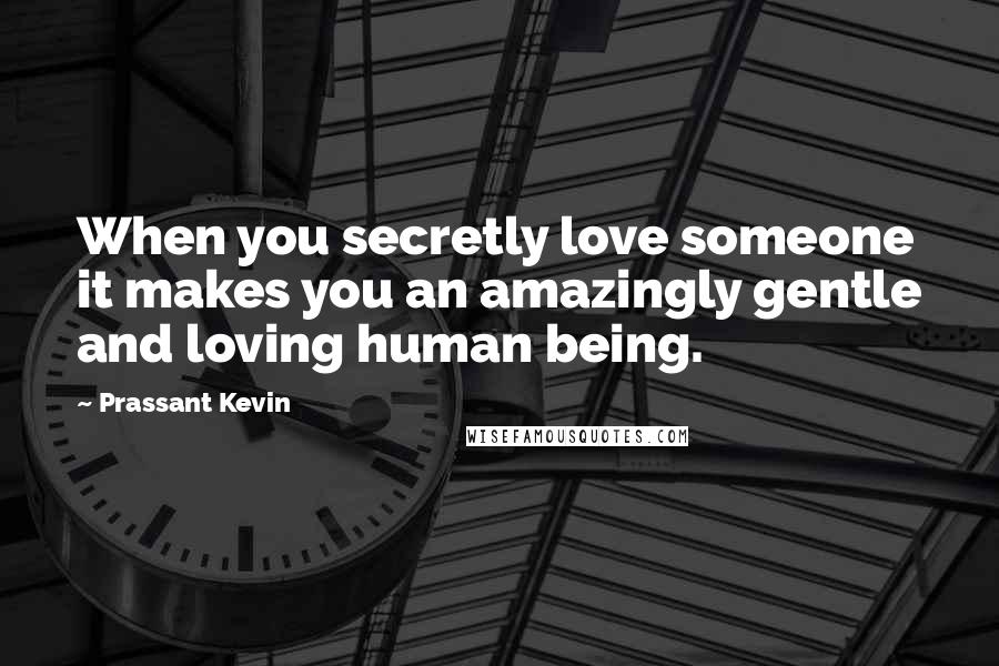 Prassant Kevin Quotes: When you secretly love someone it makes you an amazingly gentle and loving human being.