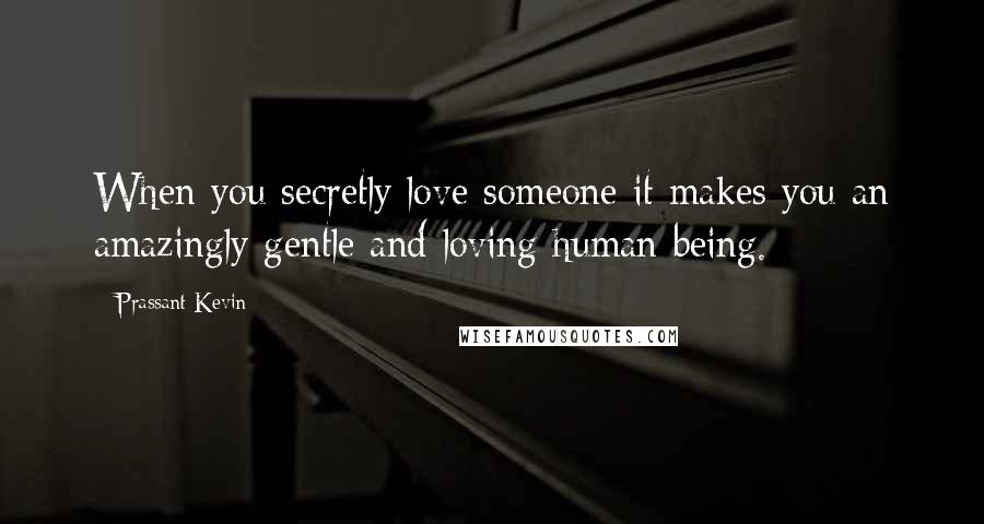 Prassant Kevin Quotes: When you secretly love someone it makes you an amazingly gentle and loving human being.