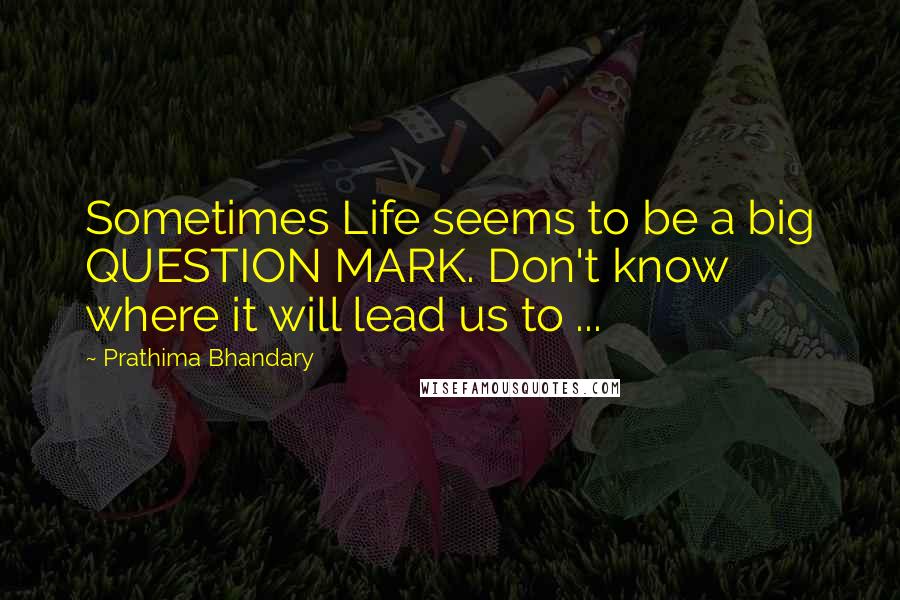 Prathima Bhandary Quotes: Sometimes Life seems to be a big QUESTION MARK. Don't know where it will lead us to ...