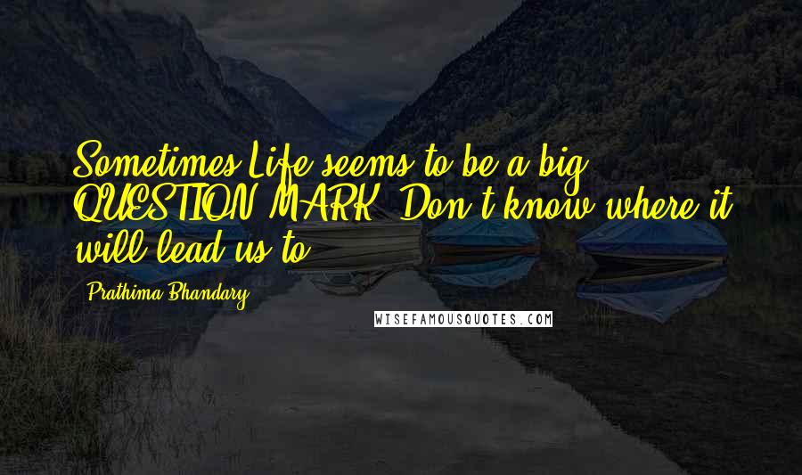 Prathima Bhandary Quotes: Sometimes Life seems to be a big QUESTION MARK. Don't know where it will lead us to ...