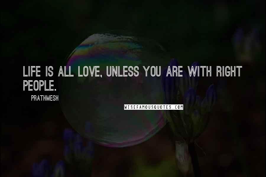 Prathmesh Quotes: Life is all Love, unless you are with right people.