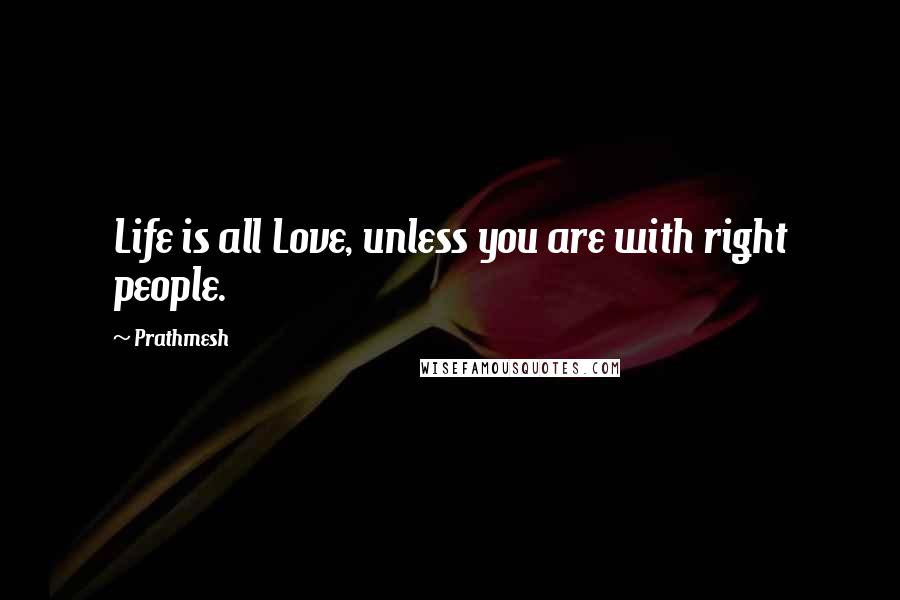 Prathmesh Quotes: Life is all Love, unless you are with right people.