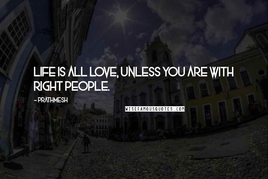 Prathmesh Quotes: Life is all Love, unless you are with right people.