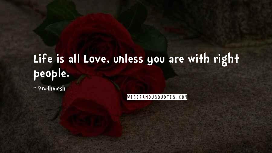 Prathmesh Quotes: Life is all Love, unless you are with right people.