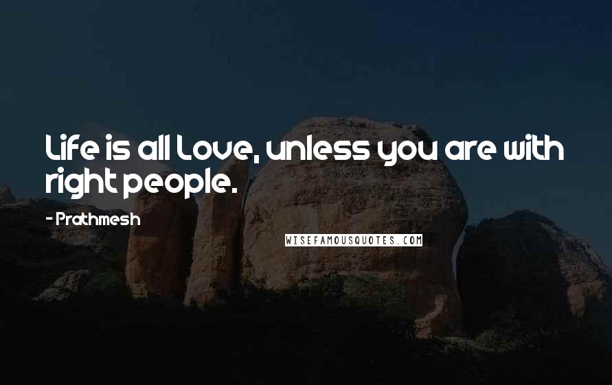 Prathmesh Quotes: Life is all Love, unless you are with right people.