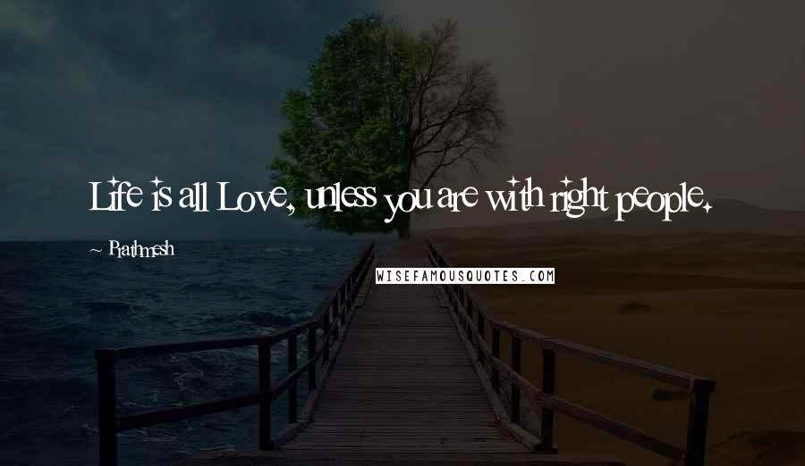 Prathmesh Quotes: Life is all Love, unless you are with right people.