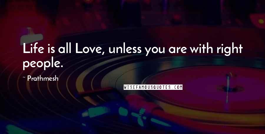 Prathmesh Quotes: Life is all Love, unless you are with right people.