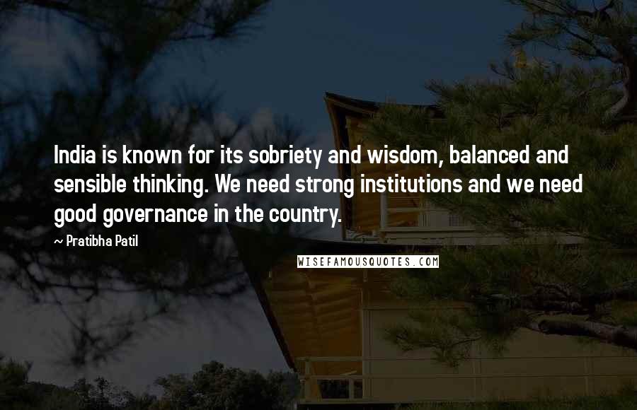 Pratibha Patil Quotes: India is known for its sobriety and wisdom, balanced and sensible thinking. We need strong institutions and we need good governance in the country.