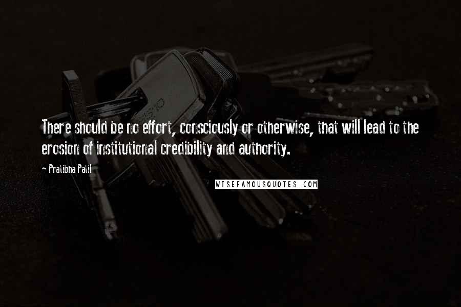 Pratibha Patil Quotes: There should be no effort, consciously or otherwise, that will lead to the erosion of institutional credibility and authority.