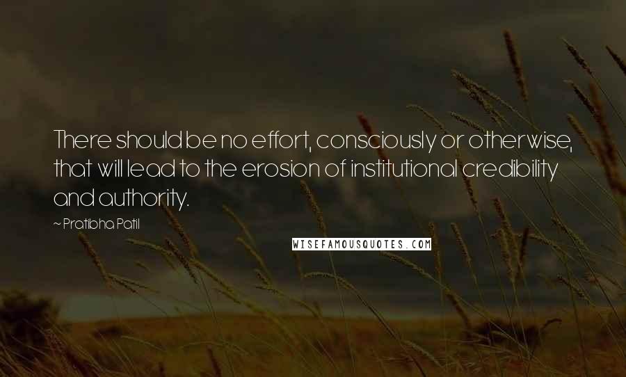 Pratibha Patil Quotes: There should be no effort, consciously or otherwise, that will lead to the erosion of institutional credibility and authority.