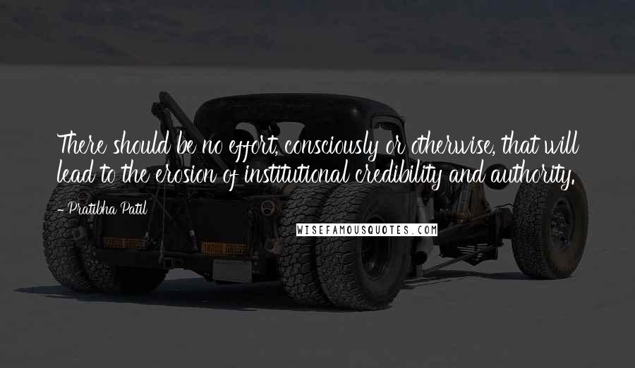 Pratibha Patil Quotes: There should be no effort, consciously or otherwise, that will lead to the erosion of institutional credibility and authority.