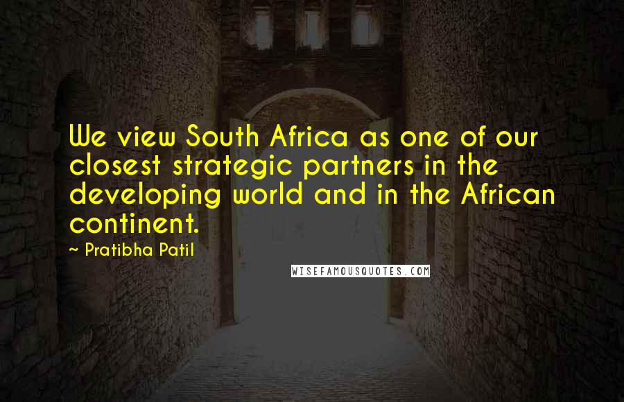 Pratibha Patil Quotes: We view South Africa as one of our closest strategic partners in the developing world and in the African continent.