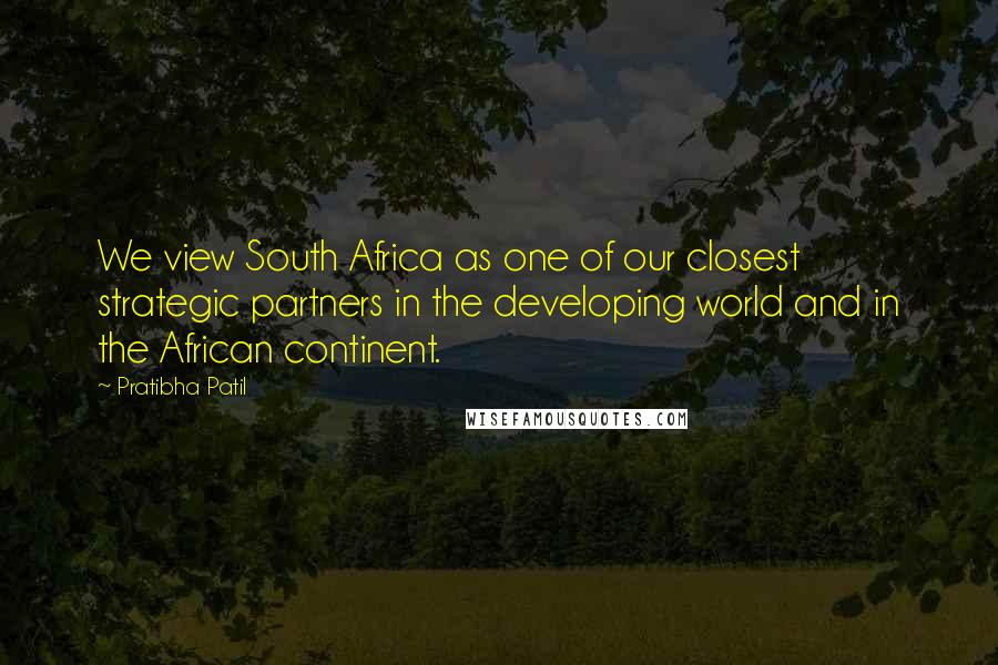 Pratibha Patil Quotes: We view South Africa as one of our closest strategic partners in the developing world and in the African continent.