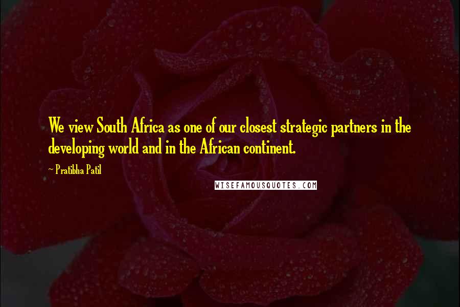 Pratibha Patil Quotes: We view South Africa as one of our closest strategic partners in the developing world and in the African continent.