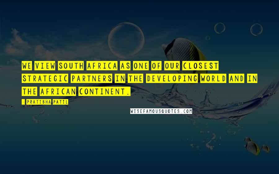 Pratibha Patil Quotes: We view South Africa as one of our closest strategic partners in the developing world and in the African continent.