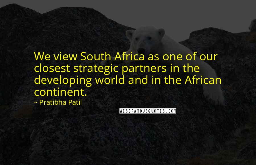 Pratibha Patil Quotes: We view South Africa as one of our closest strategic partners in the developing world and in the African continent.