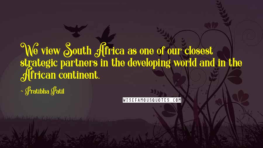 Pratibha Patil Quotes: We view South Africa as one of our closest strategic partners in the developing world and in the African continent.