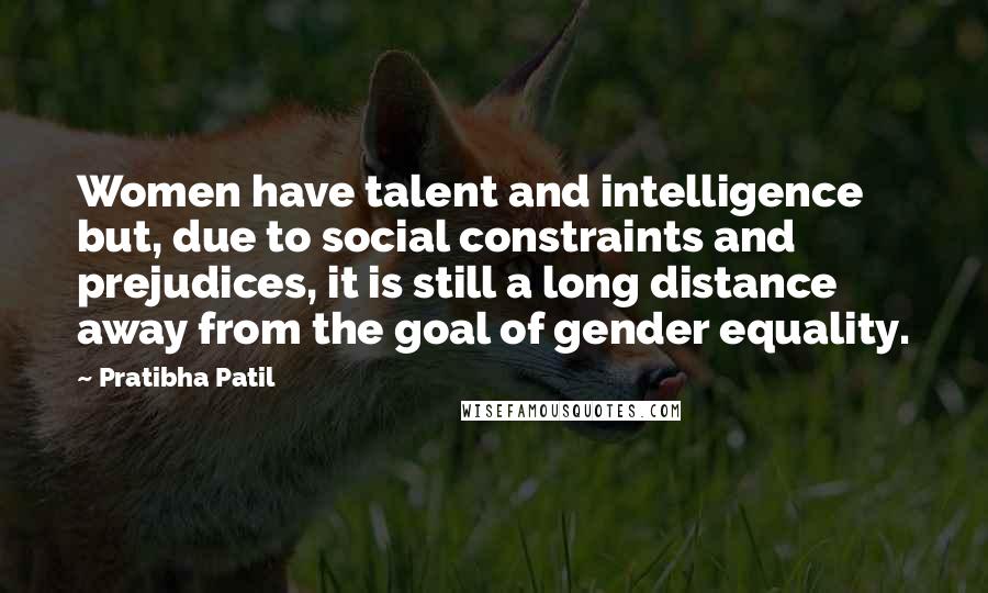 Pratibha Patil Quotes: Women have talent and intelligence but, due to social constraints and prejudices, it is still a long distance away from the goal of gender equality.