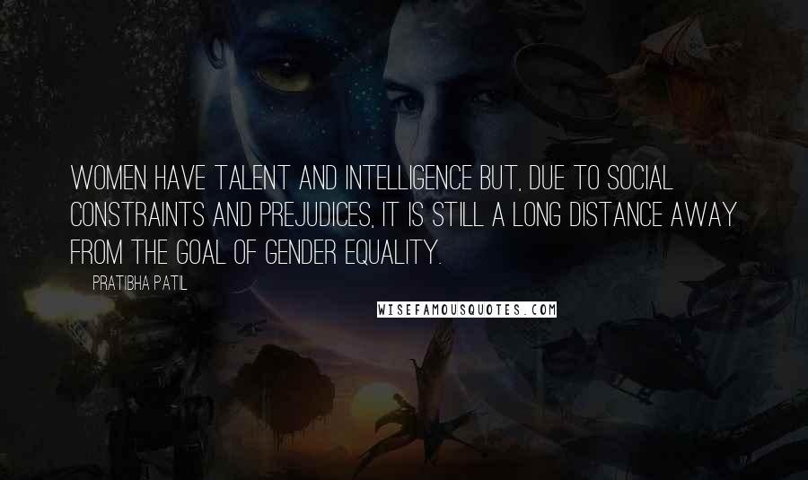 Pratibha Patil Quotes: Women have talent and intelligence but, due to social constraints and prejudices, it is still a long distance away from the goal of gender equality.