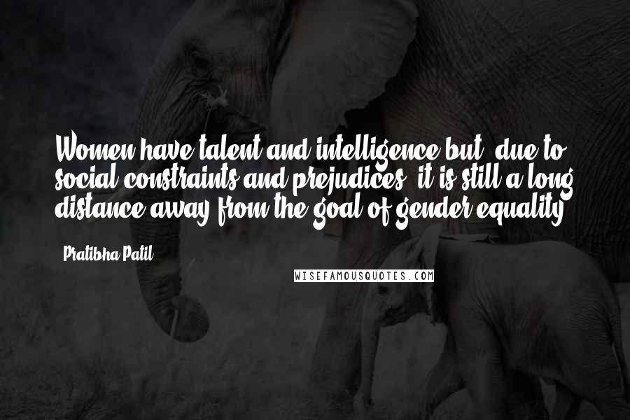 Pratibha Patil Quotes: Women have talent and intelligence but, due to social constraints and prejudices, it is still a long distance away from the goal of gender equality.