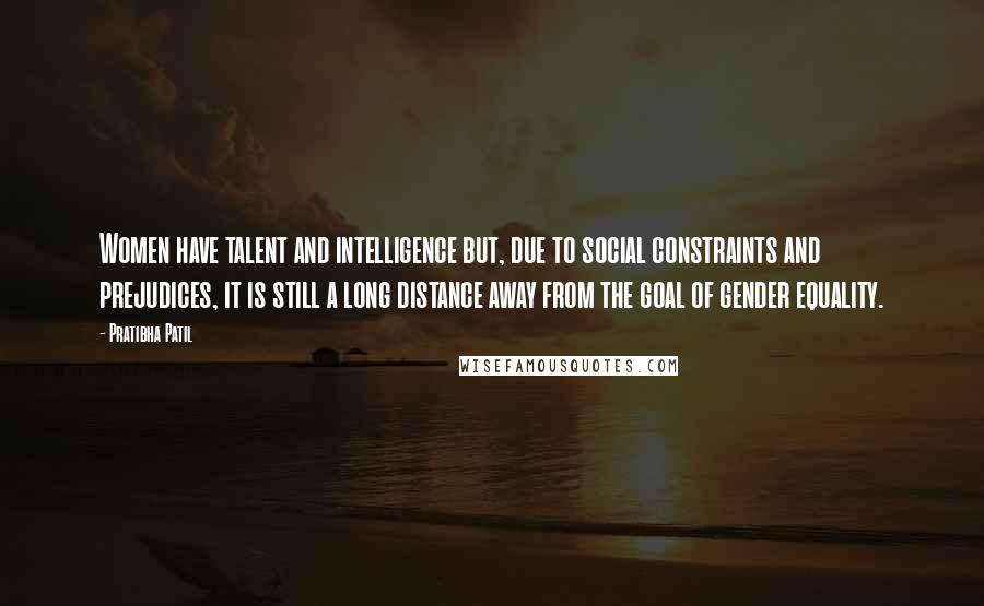 Pratibha Patil Quotes: Women have talent and intelligence but, due to social constraints and prejudices, it is still a long distance away from the goal of gender equality.