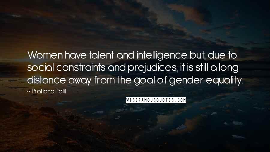 Pratibha Patil Quotes: Women have talent and intelligence but, due to social constraints and prejudices, it is still a long distance away from the goal of gender equality.