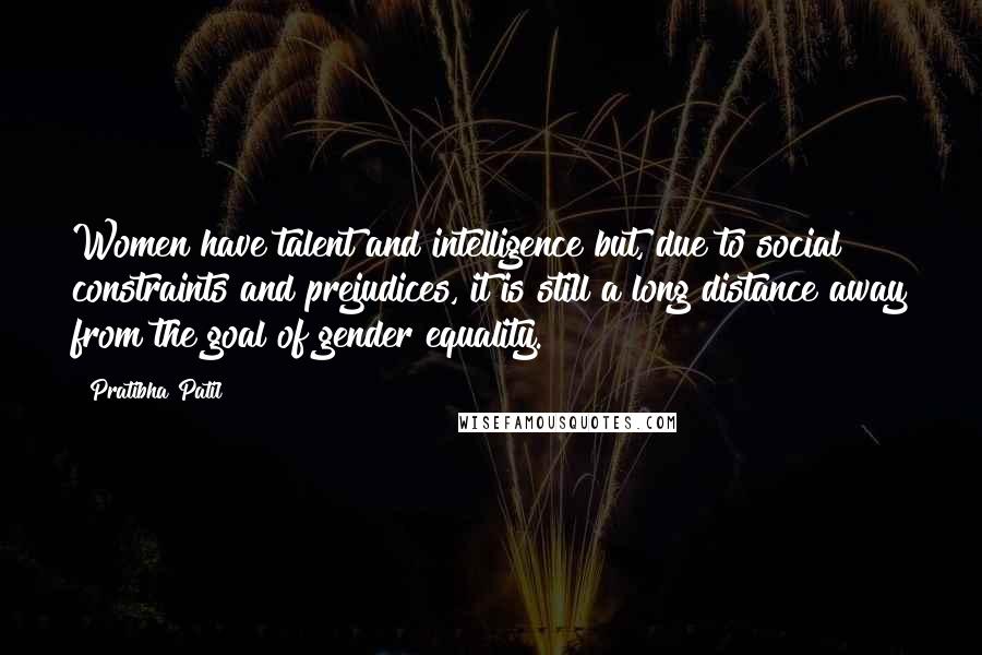 Pratibha Patil Quotes: Women have talent and intelligence but, due to social constraints and prejudices, it is still a long distance away from the goal of gender equality.