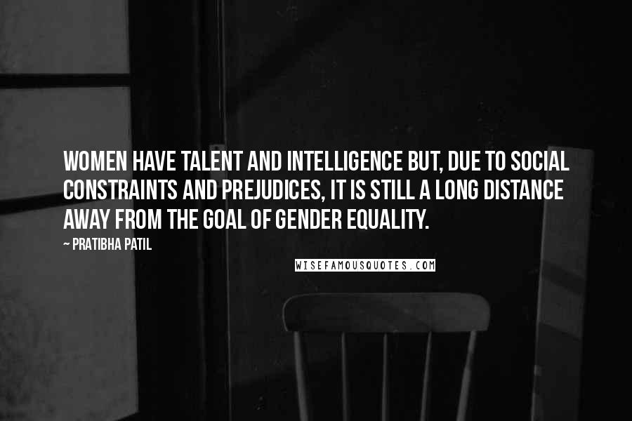 Pratibha Patil Quotes: Women have talent and intelligence but, due to social constraints and prejudices, it is still a long distance away from the goal of gender equality.