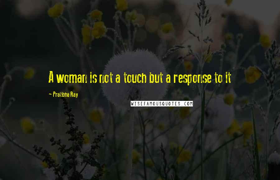 Pratibha Ray Quotes: A woman is not a touch but a response to it