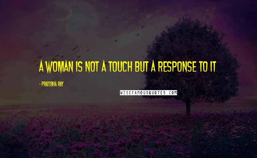 Pratibha Ray Quotes: A woman is not a touch but a response to it
