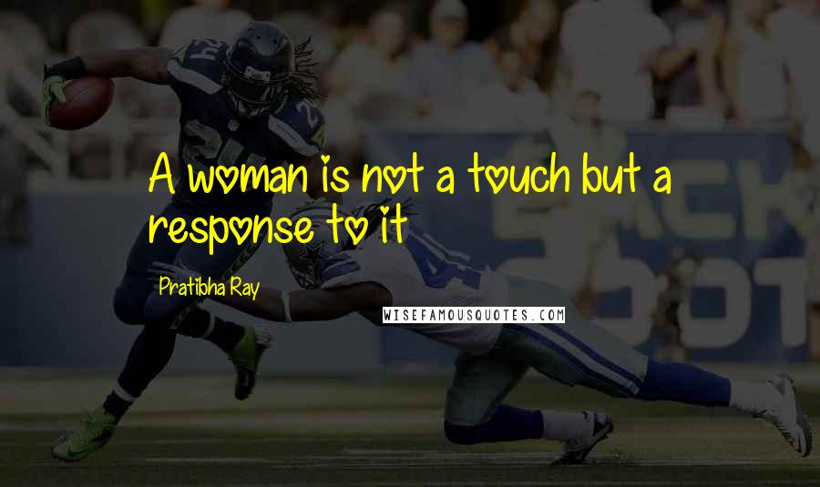 Pratibha Ray Quotes: A woman is not a touch but a response to it