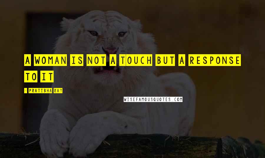 Pratibha Ray Quotes: A woman is not a touch but a response to it