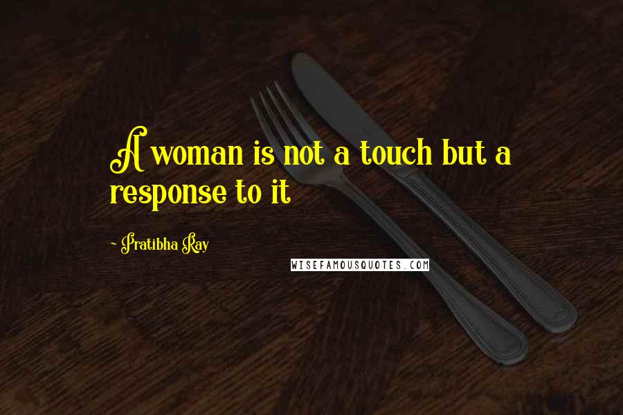 Pratibha Ray Quotes: A woman is not a touch but a response to it