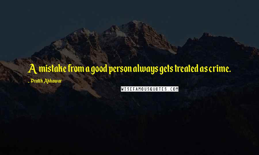 Pratik Akkawar Quotes: A mistake from a good person always gets treated as crime.