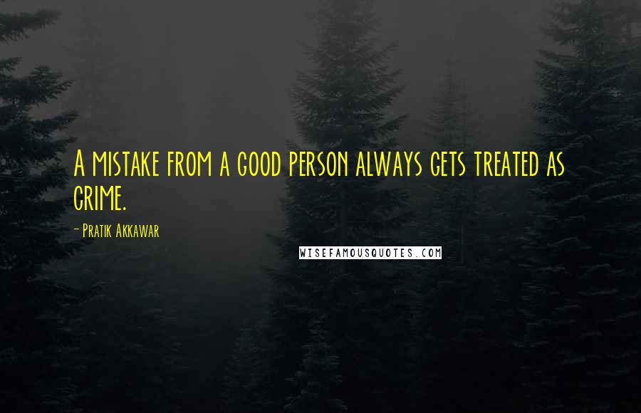 Pratik Akkawar Quotes: A mistake from a good person always gets treated as crime.