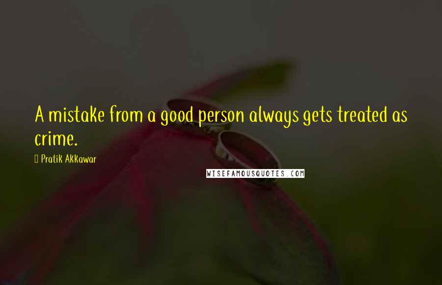 Pratik Akkawar Quotes: A mistake from a good person always gets treated as crime.