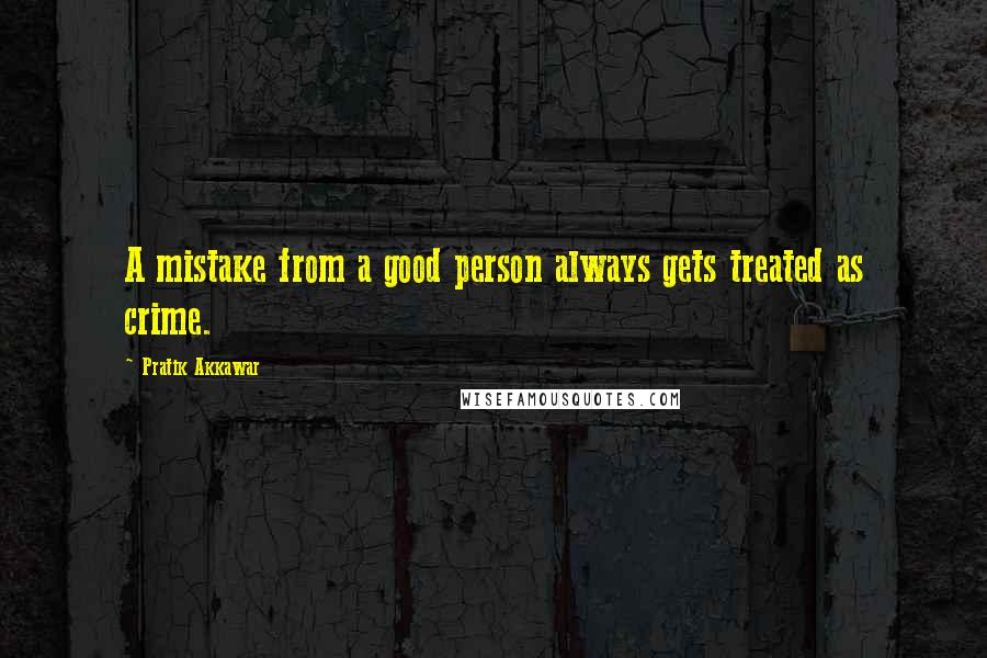 Pratik Akkawar Quotes: A mistake from a good person always gets treated as crime.