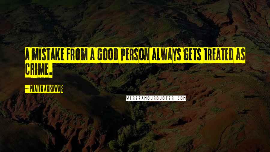 Pratik Akkawar Quotes: A mistake from a good person always gets treated as crime.