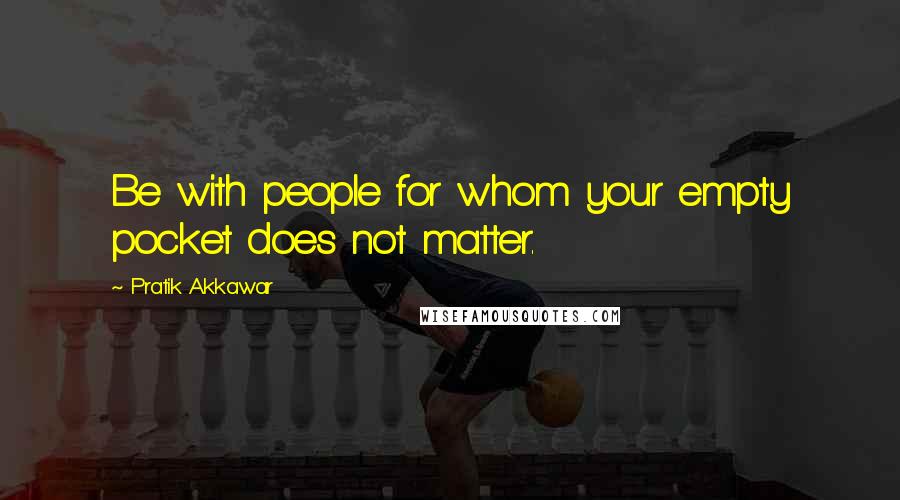 Pratik Akkawar Quotes: Be with people for whom your empty pocket does not matter.