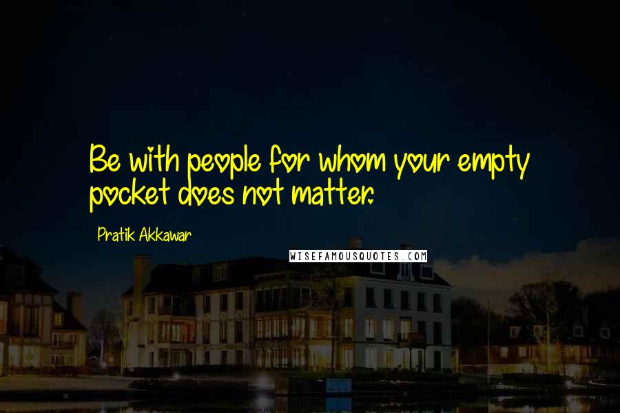 Pratik Akkawar Quotes: Be with people for whom your empty pocket does not matter.