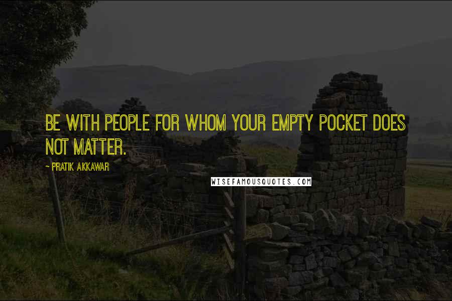 Pratik Akkawar Quotes: Be with people for whom your empty pocket does not matter.