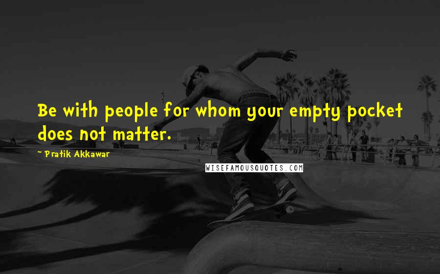 Pratik Akkawar Quotes: Be with people for whom your empty pocket does not matter.