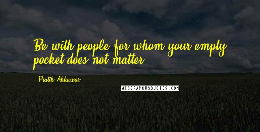 Pratik Akkawar Quotes: Be with people for whom your empty pocket does not matter.