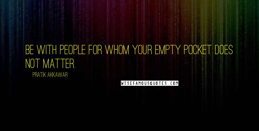 Pratik Akkawar Quotes: Be with people for whom your empty pocket does not matter.